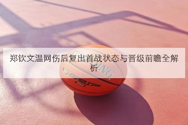 郑钦文温网伤后复出首战状态与晋级前瞻全解析