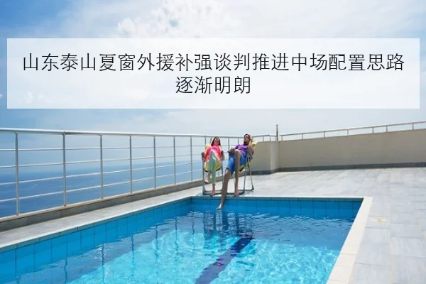 山东泰山夏窗外援补强谈判推进中场配置思路逐渐明朗